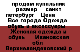 продам купальник,размер 44,санкт-петербург › Цена ­ 250 - Все города Одежда, обувь и аксессуары » Женская одежда и обувь   . Ивановская обл.,Верхнеландеховский р-н